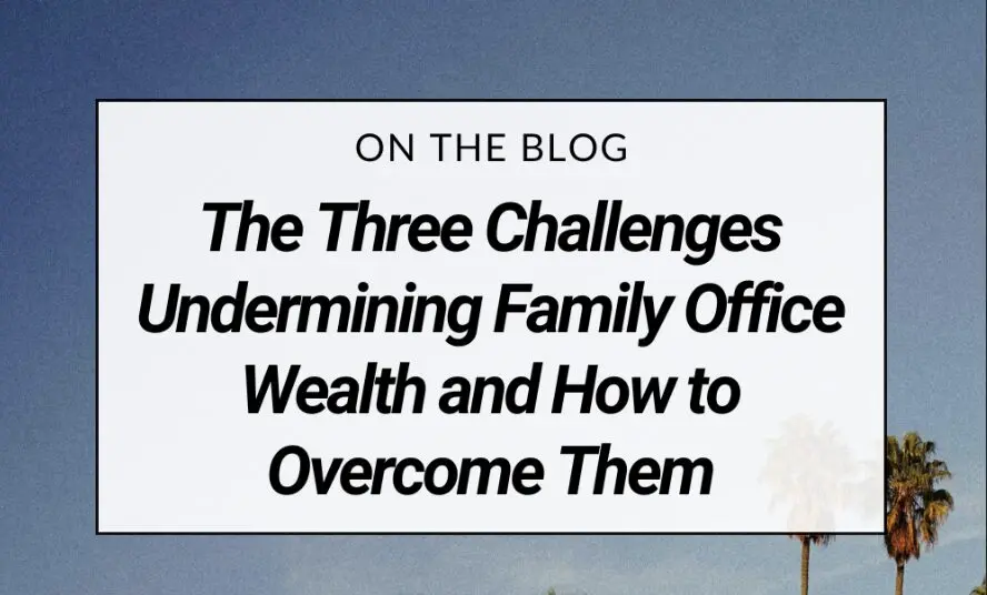Three Challenges Undermining Family Office Wealth and How to Overcome Them